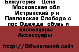 Бижутерия › Цена ­ 200 - Московская обл., Истринский р-н, Павловская Слобода с/пос Одежда, обувь и аксессуары » Аксессуары   